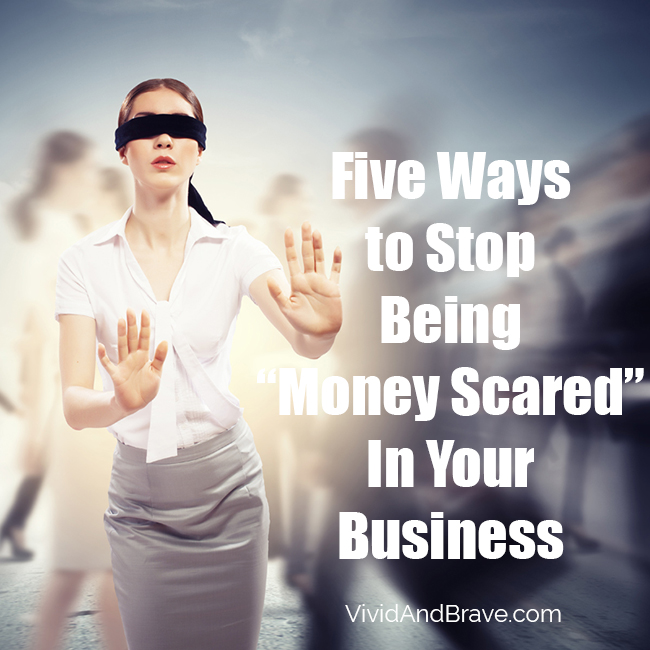 Five Ways to Stop being Money Scared in Your Business! From VividAndBrave.com
